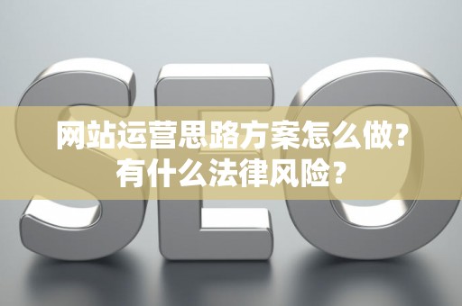 网站运营思路方案怎么做？有什么法律风险？