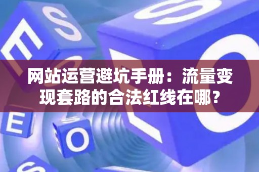 网站运营避坑手册：流量变现套路的合法红线在哪？