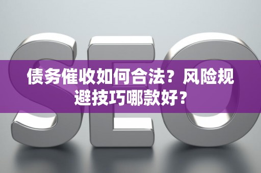 债务催收如何合法？风险规避技巧哪款好？