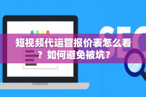 短视频代运营报价表怎么看？如何避免被坑？